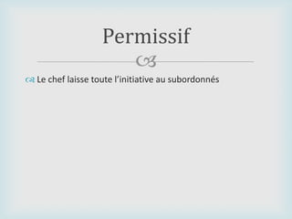 
 Le chef laisse toute l’initiative au subordonnés
Permissif
 