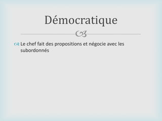 
 Le chef fait des propositions et négocie avec les
subordonnés
Démocratique
 