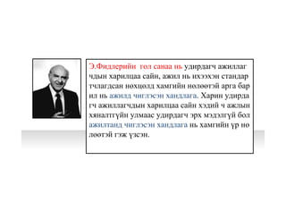 Э.Фидлерийн гол санаа нь удирдагч ажиллаг
чдын харилцаа сайн, ажил нь ихээхэн стандар
тчлагдсан нөхцөлд хамгийн нөлөөтэй арга бар
ил нь ажилд чиглэсэн хандлага. Харин удирда
гч ажиллагчдын харилцаа сайн хэдий ч ажлын
хяналтгүйн улмаас удирдагч эрх мэдэлгүй бол
ажилтанд чиглэсэн хандлага нь хамгийн үр нө
лөөтэй гэж үзсэн.
 