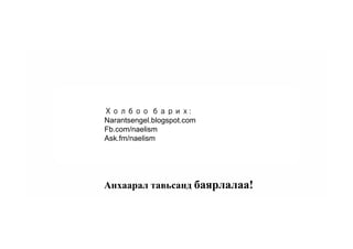 Анхаарал тавьсанд баярлалаа!
Холбоо барих:
Narantsengel.blogspot.com
Fb.com/naelism
Ask.fm/naelism
 
