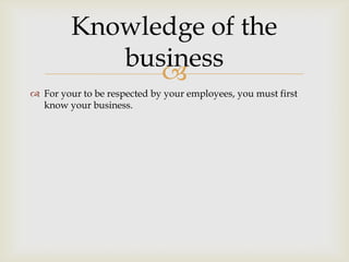 
 For your to be respected by your employees, you must first
know your business.
Knowledge of the
business
 
