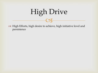 
 High Efforts, high desire to achieve, high initiative level and
persistence
High Drive
 