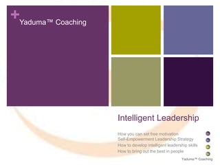 +Yaduma™ Coaching

Intelligent Leadership
How you can set free motivation
Self-Empowerment Leadership Strategy
How to develop intelligent leadership skills
How to bring out the best in people
Yaduma™ Coaching

 