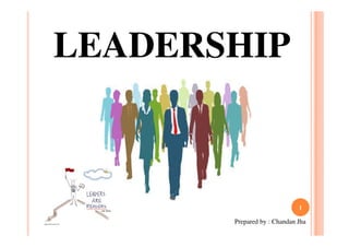LEADERSHIP

1

Prepared by : Chandan Jha

 