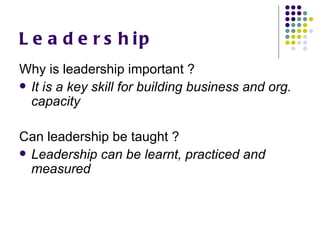L e a d e r s h ip
Why is leadership important ?
 It is a key skill for building business and org.
  capacity

Can leadership be taught ?
 Leadership can be learnt, practiced and
  measured
 