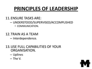 PRINCIPLES OF LEADERSHIP
11.ENSURE TASKS ARE:
  – UNDERSTOOD/SUPERVISED/ACCOMPLISHED
     • COMMUNICATION.

12.TRAIN AS A TEAM
  – Interdependence.

13.USE FULL CAPABILITIES OF YOUR
   ORGANISATION.
  – Uplines
  – The V.
 