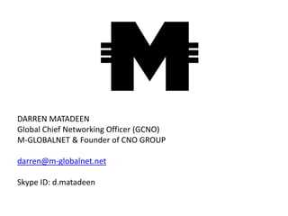 DARREN MATADEEN
Global Chief Networking Officer (GCNO)
M-GLOBALNET & Founder of CNO GROUP

darren@m-globalnet.net

Skype ID: d.matadeen
 