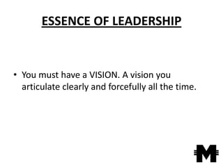 ESSENCE OF LEADERSHIP


• You must have a VISION. A vision you
  articulate clearly and forcefully all the time.
 