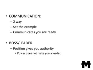 • COMMUNICATION:
  – 2 way
  – Set the example
  – Communicates you are ready.


• BOSS/LEADER
  – Position gives you authority
     • Power does not make you a leader.
 