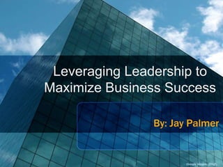 Leveraging Leadership to
Maximize Business Success
By: Jay Palmer

(Google Images, 2012).

 