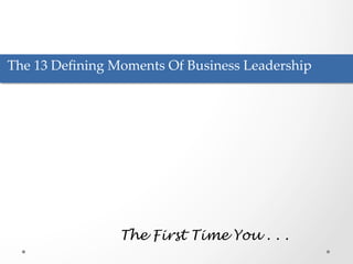 The  13  Deﬁning  Moments  Of  Business  Leadership	
	

	

The First Time You . . .

 