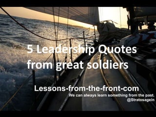 5 Leadership Quotes
from great soldiers
Lessons-from-the-front-com
We can always learn something from the past.
@Stratosagein

 