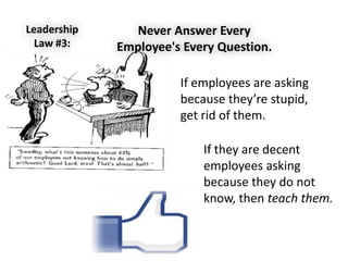 Never Answer Every
Employee's Every Question.
Leadership
Law #3:
If employees are asking
because they’re stupid,
get rid of them.
If they are decent
employees asking
because they do not
know, then teach them.
 
