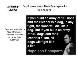Employees Need Their Managers To
Be Leaders.
Leadership
Law #5:
Employee would like to
have a friend, but
they need a leader if
they want to be
successful.
 