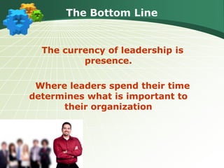 The Bottom Line
The currency of leadership is
presence.
Where leaders spend their time
determines what is important to
their organization
 