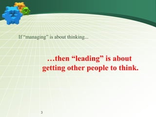 3
If “managing” is about thinking...
…then “leading” is about
getting other people to think.
 