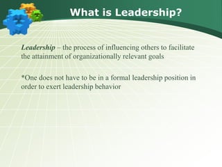 What is Leadership?
Leadership – the process of influencing others to facilitate
the attainment of organizationally relevant goals
*One does not have to be in a formal leadership position in
order to exert leadership behavior
 