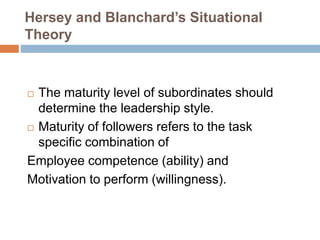 Hersey and Blanchard’s Situational
Theory
 The maturity level of subordinates should
determine the leadership style.
 Maturity of followers refers to the task
specific combination of
Employee competence (ability) and
Motivation to perform (willingness).
 