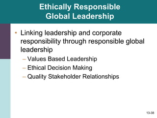13-38
Ethically Responsible
Global Leadership
• Linking leadership and corporate
responsibility through responsible global
leadership
– Values Based Leadership
– Ethical Decision Making
– Quality Stakeholder Relationships
 