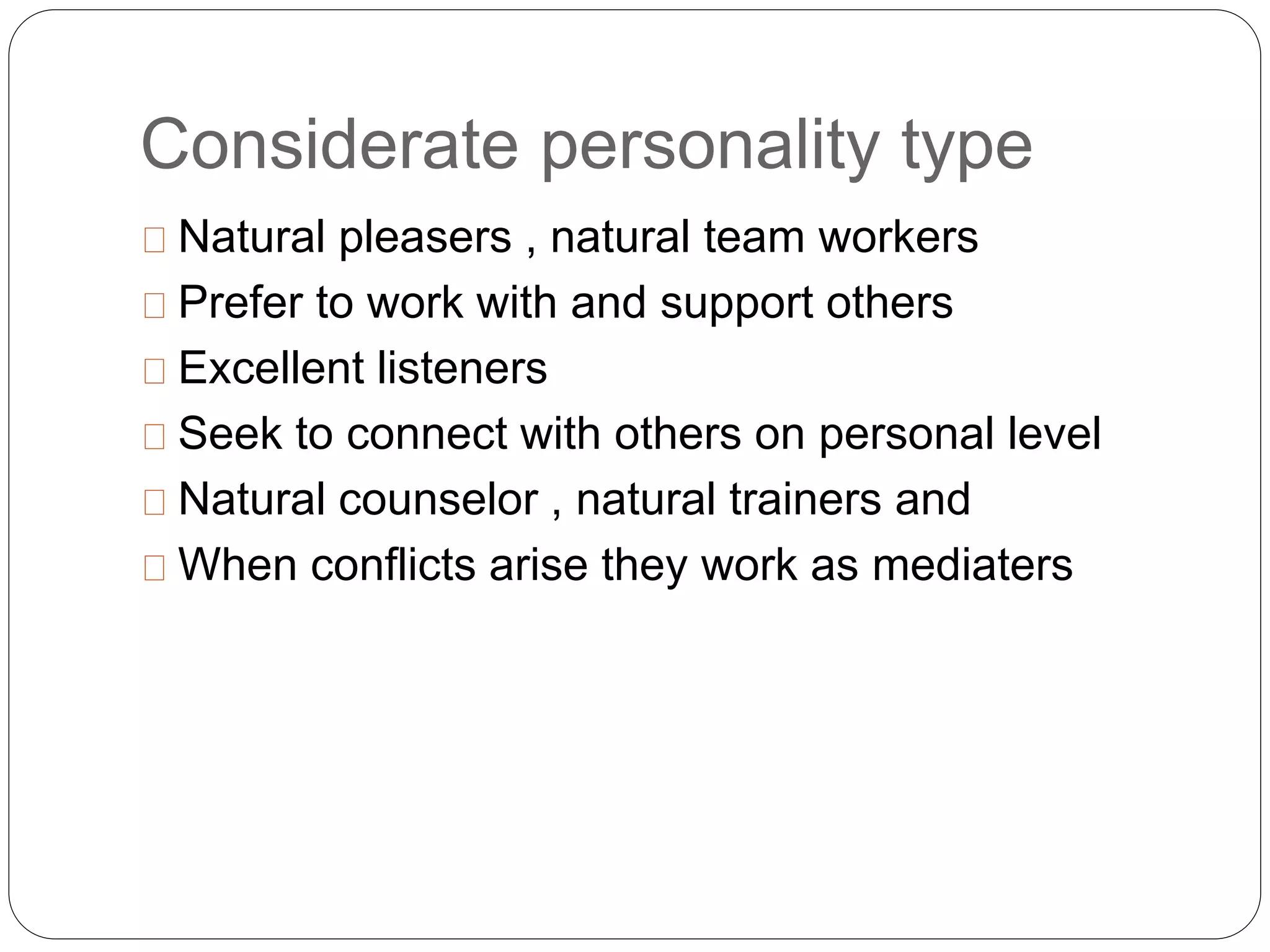 Considerate personality type 
Natural pleasers , natural team workers 
Prefer to work with and support others 
Excellent listeners 
Seek to connect with others on personal level 
Natural counselor , natural trainers and 
When conflicts arise they work as mediaters 
 