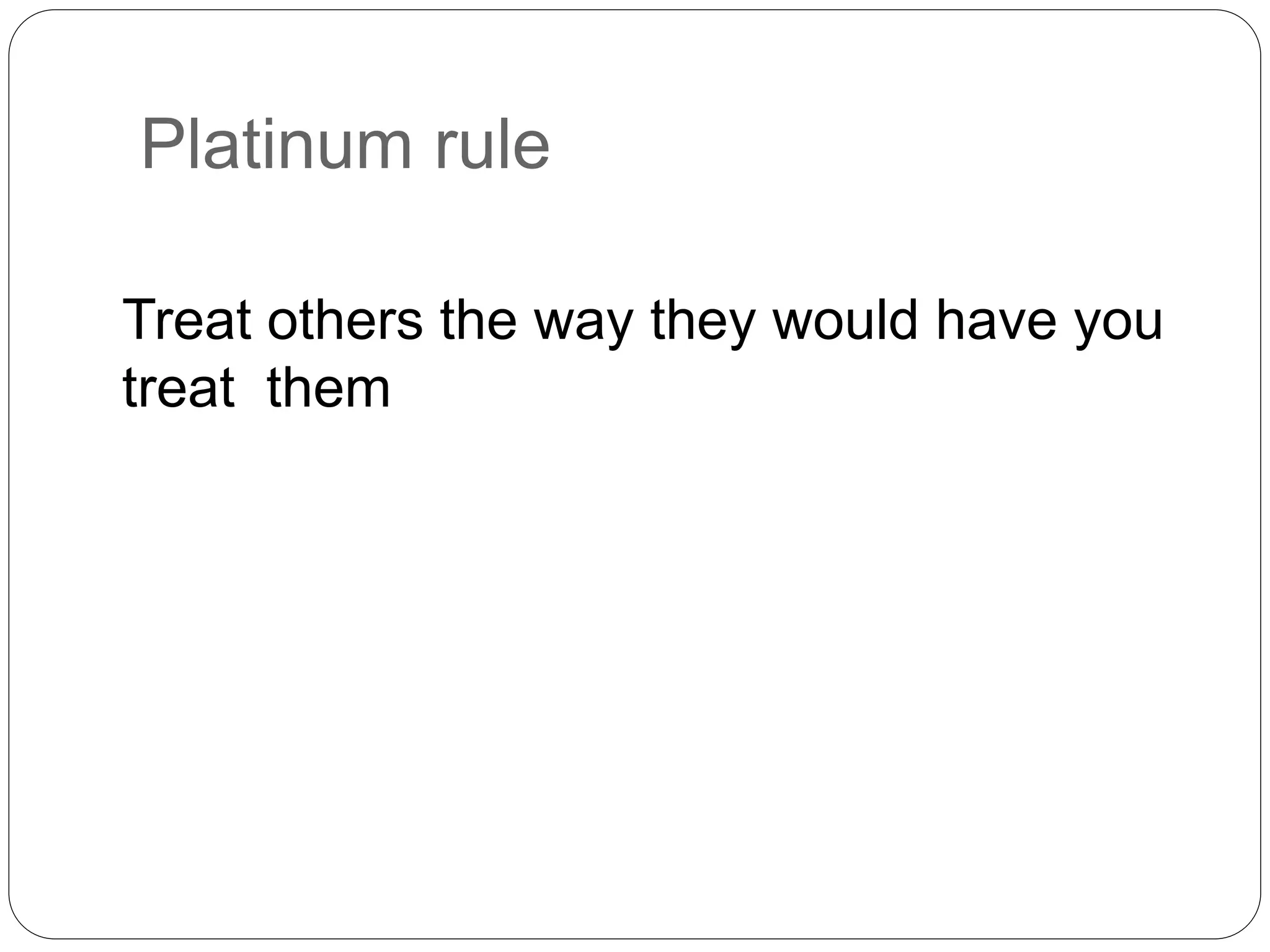 Platinum rule 
Treat others the way they would have you 
treat them 
 