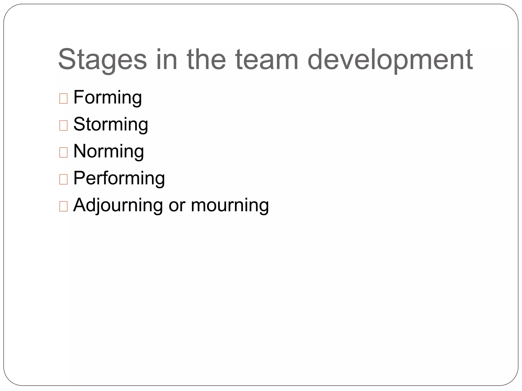 Stages in the team development 
Forming 
Storming 
Norming 
Performing 
Adjourning or mourning 
 