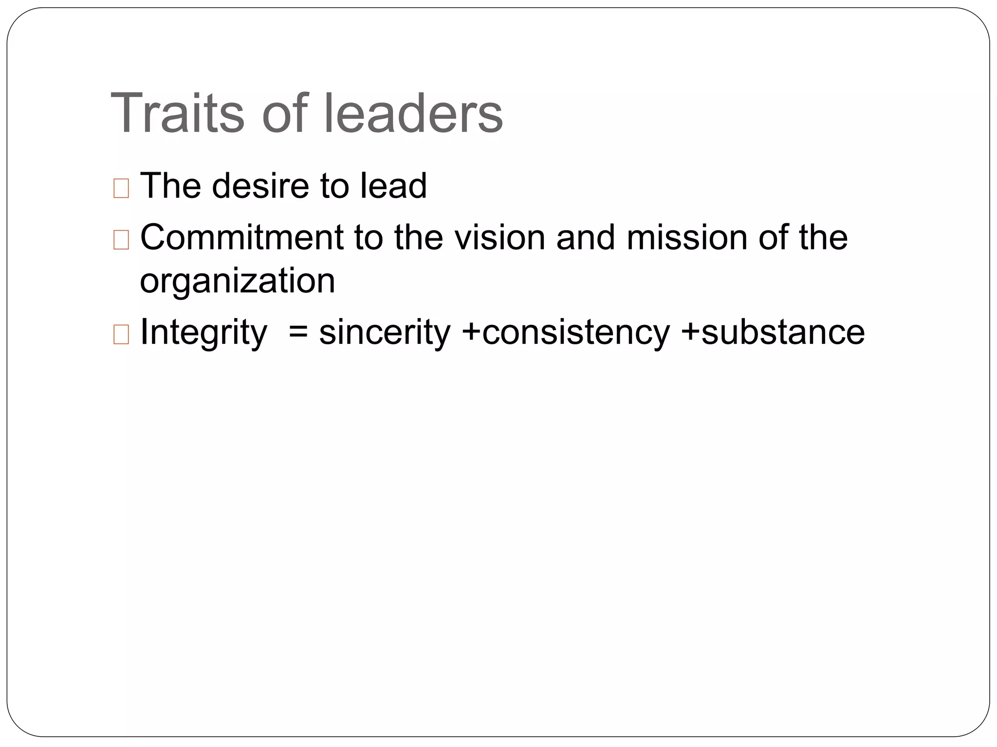 Traits of leaders 
The desire to lead 
Commitment to the vision and mission of the 
organization 
Integrity = sincerity +consistency +substance 
 