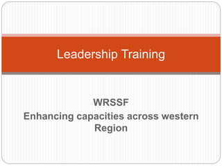 Leadership Training 
WRSSF 
Enhancing capacities across western 
Region 
 