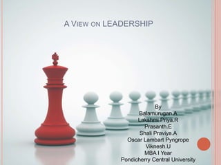 A VIEW ON LEADERSHIP
By
Balamurugan.A
Lakshmi Priya.R
Prasanth.E
Shali Praviya.A
Oscar Lambart Pyngrope
Viknesh.U
MBA I Year
Pondicherry Central University
 
