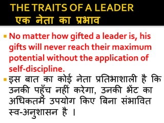  No matter how gifted a leader is, his 
gifts will never reach their maximum 
potential without the application of 
self-discipline. 
 इस बात का कोई नेता प्रनतभाशाि है कक 
उनकी पहुुँच नह ां करेगा, उनकी भेंट का 
अधिकतम उपयोग ककए बबना सांभाववत 
स्व-अनुशासन है । 
 