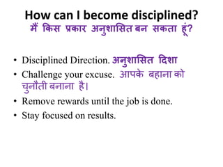 How can I become disciplined? 
मैं ककस प्रकार अनुशाभसत बन सकता ह ं? 
• Disciplined Direction. अनुशाभसत हदशा 
• Challenge your excuse. आपके बहाना को 
चुनौती बनाना है। 
• Remove rewards until the job is done. 
• Stay focused on results. 
 