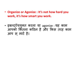 • Organize or Agonize : It’s not how hard you 
work, it’s how smart you work. 
• इबन्द्ऍययुक्त करना या agonize : यह काम 
आपको ककतना कठिन है और ककस तरह काम 
आप स ्माटण है। 
 