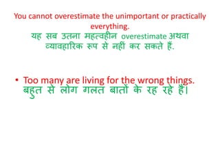 You cannot overestimate the unimportant or practically 
everything. 
यह सब उतना महत्वह न overestimate अथवा 
व्यावहाररक रूप से नह ां कर सकते हैं. 
• Too many are living for the wrong things. बहुत से िोग गित बातों के रह रहे हैं। 
 