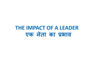 THE IMPACT OF A LEADER 
एक नेता का प्रिाव 
 