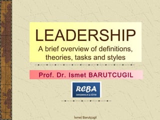 LEADERSHIP 
A brief overview of definitions, 
theories, tasks and styles 
Prof. Dr. Ismet BARUTCUGIL 
İsmet Barutçugil 
 