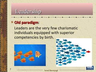 OOlldd ppaarraaddiiggmm: 
Leaders are the very few charismatic 
individuals equipped with superior 
competencies by birth. 
7 
LLeeaaddeerrsshhiipp 
İsmet Barutçugil 
 