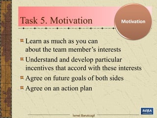 Task 5. Motivation 
Learn as much as you can 
about the team member’s interests 
Understand and develop particular 
incent...