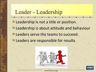 Leader - Leadership 
Leadership is not a title or position. 
Leadership is about attitude and behaviour 
Leaders serve the...