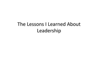 The Lessons I Learned About 
Leadership 
 