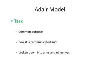 Adair Model 
• Task 
- Common purpose 
- how it is communicated and 
- broken down into aims and objectives 
 