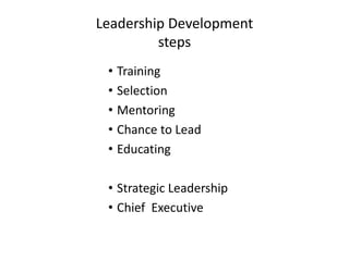 Leadership Development 
steps 
• Training 
• Selection 
• Mentoring 
• Chance to Lead 
• Educating 
• Strategic Leadership 
• Chief Executive 
 