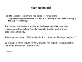Your judgment! 
I said to the rebel soldier who had asked for my opinion: 
"Anyone can seize command in a war. But to know...