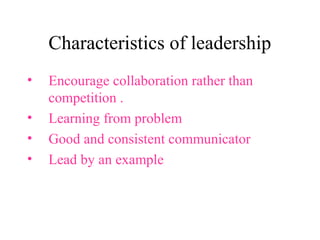 Characteristics of leadership 
• Encourage collaboration rather than 
competition . 
• Learning from problem 
• Good and consistent communicator 
• Lead by an example 
 