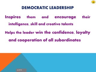 Jul 2012
DEMOCRATIC LEADERSHIP
Inspires them and encourage their
intelligence, skill and creative talents
Helps the leader win the confidence, loyalty
and cooperation of all subordinates
 
