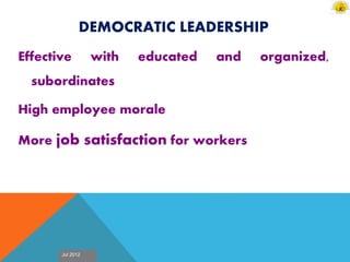 Jul 2012
DEMOCRATIC LEADERSHIP
Effective with educated and organized,
subordinates
High employee morale
More job satisfaction for workers
 