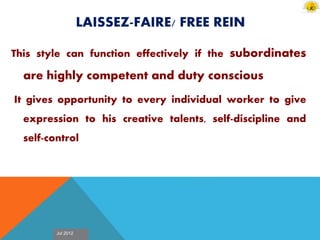 Jul 2012
LAISSEZ-FAIRE/ FREE REIN
This style can function effectively if the subordinates
are highly competent and duty conscious
It gives opportunity to every individual worker to give
expression to his creative talents, self-discipline and
self-control
 