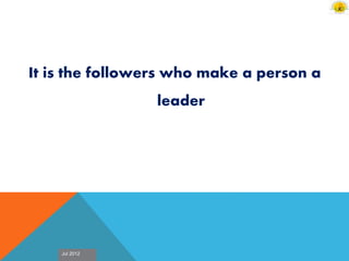 Jul 2012
It is the followers who make a person a
leader
 