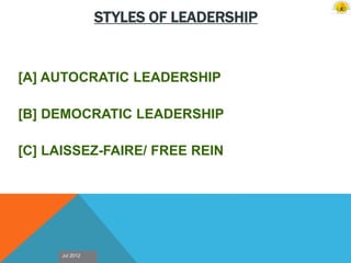 Jul 2012
STYLES OF LEADERSHIP
[A] AUTOCRATIC LEADERSHIP
[B] DEMOCRATIC LEADERSHIP
[C] LAISSEZ-FAIRE/ FREE REIN
 