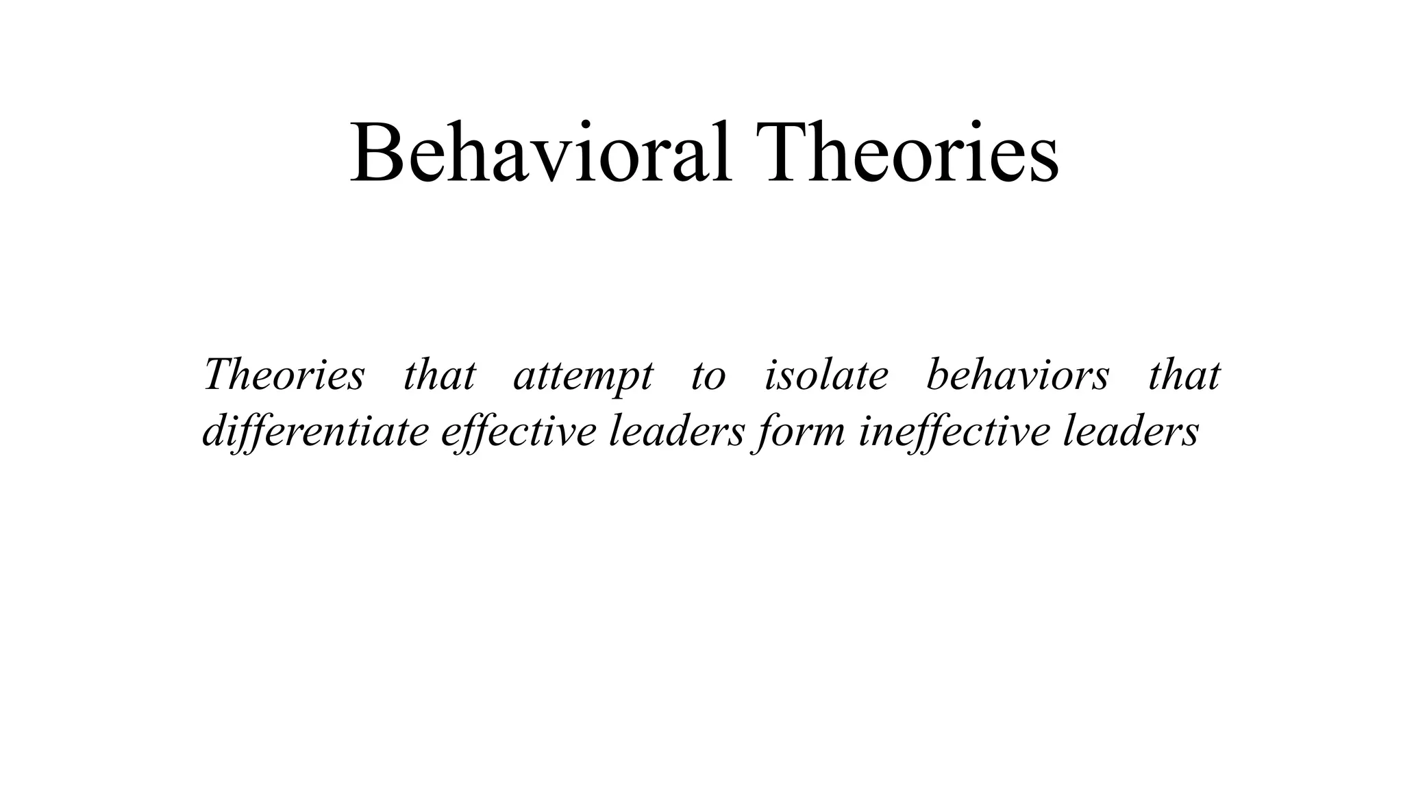 Behavioral Theories
Theories that attempt to isolate behaviors that
differentiate effective leaders form ineffective leaders
 