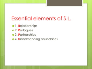 Essential elements of S.L.
 1. Relationships
 2. Dialogues
 3. Partnerships
 4. Understanding boundaries
 